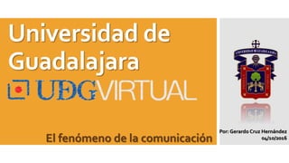 Universidad de
Guadalajara
Por: Gerardo Cruz Hernández
04/10/2016El fenómeno de la comunicación
 
