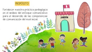 Fortalecer nuestra práctica pedagógica
en el análisis del enfoque comunicativo
para el desarrollo de las competencias
de comunicación del nivel inicial.
PROPÓSITO
 