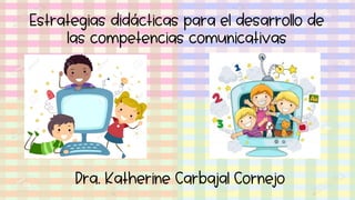 Estrategias didácticas para el desarrollo de
las competencias comunicativas
Dra. Katherine Carbajal Cornejo
 