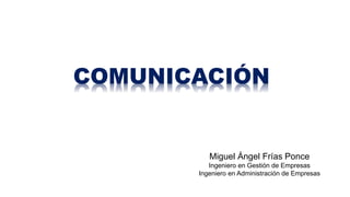 COMUNICACIÓN
Miguel Ángel Frías Ponce
Ingeniero en Gestión de Empresas
Ingeniero en Administración de Empresas
 