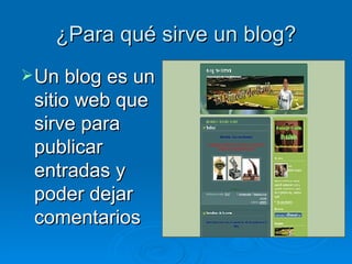 ¿Para qué sirve un blog? Un blog es un sitio web que sirve para publicar entradas y poder dejar comentarios 