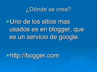 ¿Dónde se crea? Uno de los sitios mas usados es en blogger, que es un servicio de google. http://bogger.com 