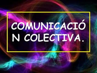 COMUNICACIÓ
N COLECTIVA.
 