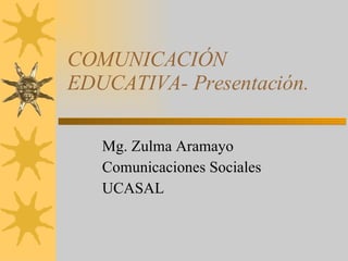 COMUNICACIÓN EDUCATIVA- Presentación. Mg. Zulma Aramayo Comunicaciones Sociales UCASAL 