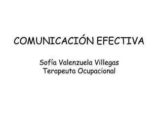 COMUNICACIÓN EFECTIVA Sofía Valenzuela Villegas Terapeuta Ocupacional 