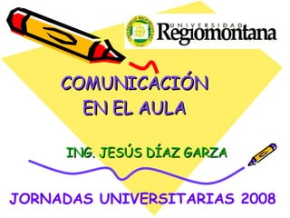 COMUNICACIÓN EN EL AULA ING. JESÚS DÍAZ GARZA  JORNADAS UNIVERSITARIAS 2008 