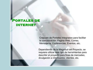 Portales de internet Dependiendo de la Magnitud del Proyecto, se requiere utilizar este tipo de herramientas para describir el proyecto para fines de mercadeo, divulgación a interesados, clientes, etc. Creación de Portales Integrados para facilitar la comunicación: Pagina Web, Correo, Mensajería, Conferencias, Eventos, etc. 