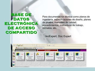 BASE DE DATOS ELECTRÓNICA DE ACCESO COMPARTIDO Para documentación técnica como planos de ingeniería, especificaciones de diseño, planes de prueba, manuales de calidad, procedimientos, instructivos de trabajo, formatos, etc. IsoExpert, Doc Expert 