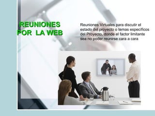 REUNIONES POR  LA WEB Reuniones Virtuales para discutir el estado del proyecto o temas específicos del Proyecto, donde el factor limitante sea no poder reunirse cara a cara 