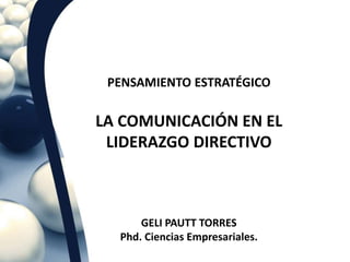LA COMUNICACIÓN EN EL
LIDERAZGO DIRECTIVO
GELI PAUTT TORRES
Phd. Ciencias Empresariales.
PENSAMIENTO ESTRATÉGICO
 