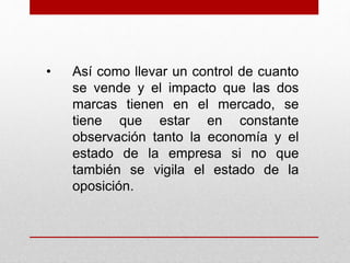 • Así como llevar un control de cuanto
se vende y el impacto que las dos
marcas tienen en el mercado, se
tiene que estar en constante
observación tanto la economía y el
estado de la empresa si no que
también se vigila el estado de la
oposición.
 