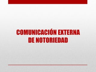 COMUNICACIÓN EXTERNA
DE NOTORIEDAD
 
