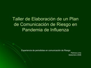 Taller de Elaboración de un Plan de Comunicación de Riesgo en Pandemia de Influenza Experiencia de periodistas en comunicación de Riesgo   Patricia Lima Setiembre 2008 
