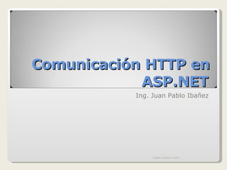 Comunicación HTTP en ASP.NET Ing. Juan Pablo Ibañez www.knowii.com 