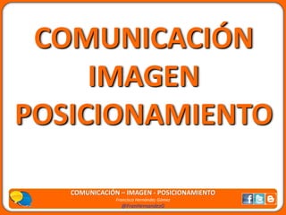 COMUNICACIÓN
     IMAGEN
POSICIONAMIENTO

   COMUNICACIÓN – IMAGEN - POSICIONAMIENTO
               Francisco Hernández Gómez
                 @FranHernandezG
 
