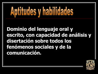 Dominio del lenguaje oral y escrito, con capacidad de análisis y disertación sobre todos los fenómenos sociales y de la comunicación. Aptitudes y habilidades 