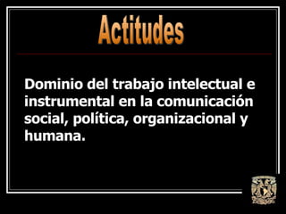 Dominio del trabajo intelectual e instrumental en la comunicación social, política, organizacional y humana. Actitudes  