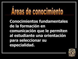 Conocimientos fundamentales de la formación en  comunicación que le permiten al estudiante una orientación para seleccionar su especialidad. Áreas de conocimiento 