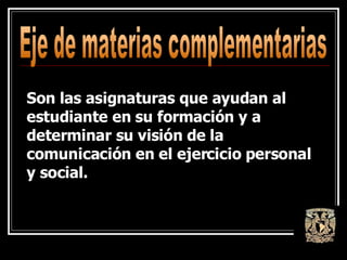 Eje de materias complementarias Son las asignaturas que ayudan al estudiante en su formación y a determinar su visión de la comunicación en el ejercicio personal y social. 