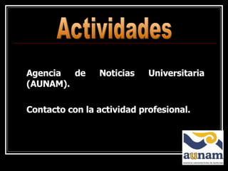 Agencia de Noticias Universitaria (AUNAM).  Contacto con la actividad profesional. Actividades 