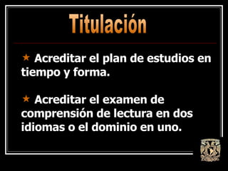 Titulación Acreditar el plan de estudios en tiempo y forma. Acreditar el examen de comprensión de lectura en dos idiomas o el dominio en uno. 