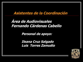 Asistentes de la Coordinación Área de Audiovisuales Fernando Cárdenas Cabello Personal de apoyo: Ileana Cruz Salgado Luis  Torres Zamudio 