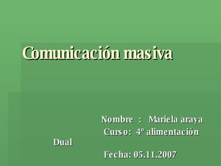 Comunicación masiva Nombre  :  Mariela araya Curso:  4º alimentación Dual Fecha: 05.11.2007 
