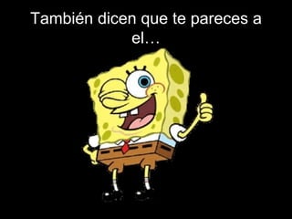 También dicen que te pareces a el… 