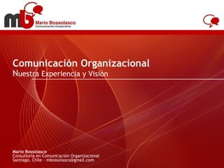 Comunicación Organizacional N uestra Experiencia y Visión Mario Bossolasco Consultoría en Comunicación Organizacional Santiago, Chile – mbossolasco@gmail.com 