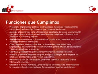 Funciones que Cumplimos Proponer e implementar  políticas y estrategias en materia de relacionamiento institucional con los medios de prensa y de comunicación interna. Asesorar  a las empresas en la articulación de estrategias de prensa y comunicación interna tendientes a afirmar el posicionamiento estratégico de la Empresa en el ámbito local, nacional y regional. Analizar  las tendencias de la Prensa Nacional, predecir sus consecuencias y tomar acciones preventivas/correctivas. Crear, planificar, dirigir y coordinar , el área de Responsabilidad Social Empresarial y Relacionamiento con la Comunidad, para la difusión de los programas y acciones sociales de la empresa. Coordinar y controlar  las publicaciones informativas externas e internas. Preparar y ejecutar  programas dirigidos a mejorar la imagen de la empresa, las relaciones con los medios y los eventos corporativos. Desarrollar  planes de comunicación tendientes a afrontar situaciones críticas internas y/o externas. Gestionar  el área de Marketing Corporativo para un correcto uso de la imagen de la empresa en los diversos medios de Comunicación y soportes publicitarios. www.antel.com.uy 
