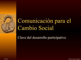 Comunicación para el
           Cambio Social
           Clave del desarrollo participativo




04/06/12                                        Alfonso Gumucio Dagron
 