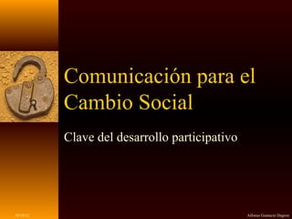 Comunicación para el
           Cambio Social
           Clave del desarrollo participativo




10/10/12                                        Alfonso Gumucio Dagron
 