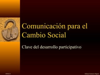 09/06/16 Alfonso Gumucio Dagron
Comunicación para el
Cambio Social
Clave del desarrollo participativo
 