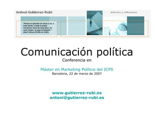 Comunicación política Conferencia en Máster en Marketing Político del ICPS Barcelona, 22 de marzo de 2007 www.gutierrez-rubi.es [email_address] 