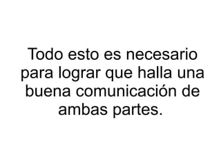 Todo esto es necesario para lograr que halla una buena comunicación de ambas partes.