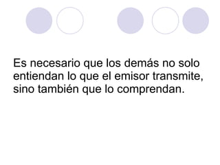 Es necesario que los demás no solo entiendan lo que el emisor transmite, sino también que lo comprendan.