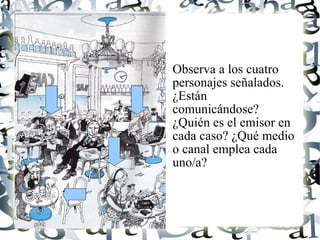 Observa a los cuatro personajes señalados. ¿Están comunicándose? ¿Quién es el emisor en cada caso? ¿Qué medio o canal emplea cada uno/a? 