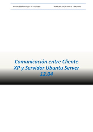 Universidad Tecnológica de El Salvador “COMUNICACIÓN CLIENTE - SERVIDOR”
Comunicación entre Cliente
XP y Servidor Ubuntu Server
12.04
 