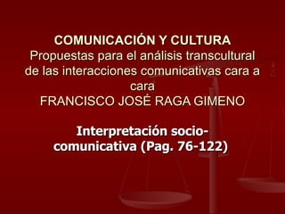 COMUNICACIÓN Y CULTURA Propuestas para el análisis transcultural de las interacciones comunicativas cara a cara FRANCISCO JOSÉ RAGA GIMENO Interpretación socio-comunicativa (Pag. 76-122)  
