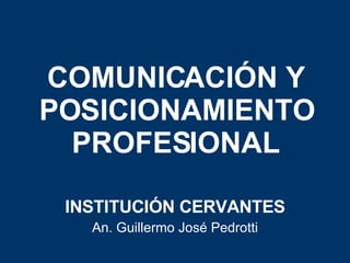 COMUNICACIÓN Y POSICIONAMIENTO PROFESIONAL INSTITUCIÓN CERVANTES An. Guillermo José Pedrotti 
