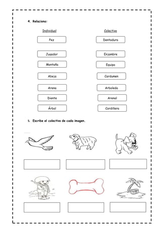 4. Relaciona:
Individual Colectivo
5. Escribe el colectivo de cada imagen.
Pez
Jugador
Montaña
Abeja
Arenal
Arboleda
Cardumen
Equipo
Enjambre
Dentadura
Arena
Diente
Árbol Cordillera
