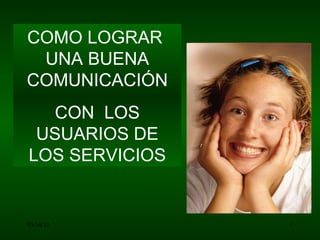 COMO LOGRAR
 UNA BUENA
COMUNICACIÓN
  CON LOS
 USUARIOS DE
LOS SERVICIOS


03/16/12        1
 