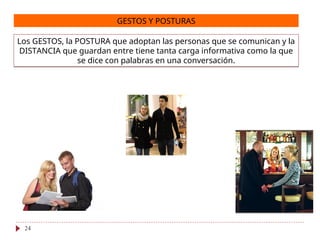 GESTOS Y POSTURAS
Los GESTOS, la POSTURA que adoptan las personas que se comunican y la
DISTANCIA que guardan entre tiene tanta carga informativa como la que
se dice con palabras en una conversación.
24
 