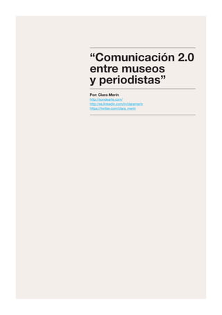 “Comunicación 2.0
entre museos
y periodistas”
Por: Clara Merín
http://sondearte.com/
http://es.linkedin.com/in/claramerin
https://twitter.com/clara_merin
 