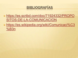 BIBLIOGRAFÍAS
 https://es.scribd.com/doc/71924332/PROPO
SITOS-DE-LA-COMUNICACION
 https://es.wikipedia.org/wiki/Comunicaci%C3
%B3n
 