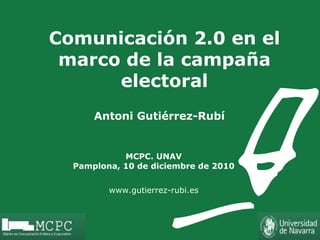 Comunicación 2.0 en el marco de la campaña electoral   MCPC. UNAV Pamplona, 10 de diciembre de 2010 www.gutierrez-rubi.es Antoni Gutiérrez-Rubí 
