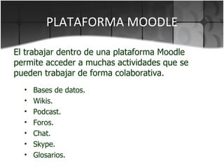PLATAFORMA MOODLE El trabajar dentro de una plataforma Moodle permite acceder a muchas actividades que se pueden trabajar de forma colaborativa. Bases de datos. Wikis. Podcast. Foros. Chat. Skype. Glosarios. 