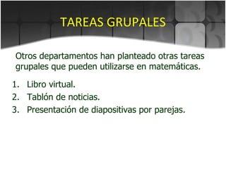 TAREAS GRUPALES Libro virtual. Tablón de noticias. Presentación de diapositivas por parejas. Otros departamentos han planteado otras tareas grupales que pueden utilizarse en matemáticas. 