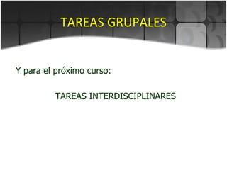 TAREAS GRUPALES Y para el próximo curso: TAREAS INTERDISCIPLINARES 
