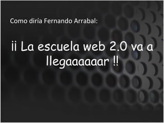 Como diría Fernando Arrabal: ¡¡ La escuela web 2.0 va a llegaaaaaar !! 